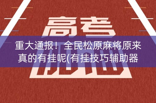 重大通报！全民松原麻将原来真的有挂呢(有挂技巧辅助器)