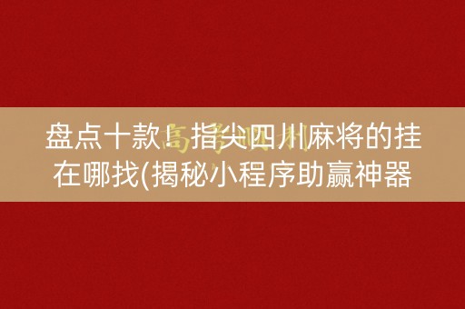 盘点十款！指尖四川麻将的挂在哪找(揭秘小程序助赢神器购买)