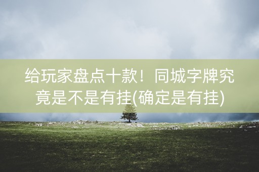 给玩家盘点十款！同城字牌究竟是不是有挂(确定是有挂)