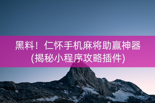 黑料！仁怀手机麻将助赢神器(揭秘小程序攻略插件)