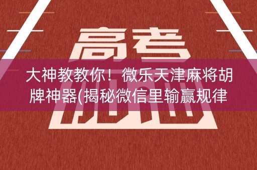 大神教教你！微乐天津麻将胡牌神器(揭秘微信里输赢规律)