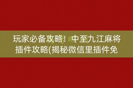 玩家必备攻略！中至九江麻将插件攻略(揭秘微信里插件免费)