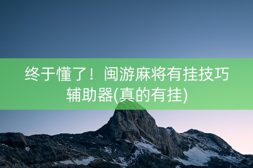终于懂了！闽游麻将有挂技巧辅助器(真的有挂)