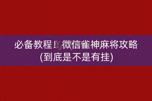 必备教程！微信雀神麻将攻略(到底是不是有挂)