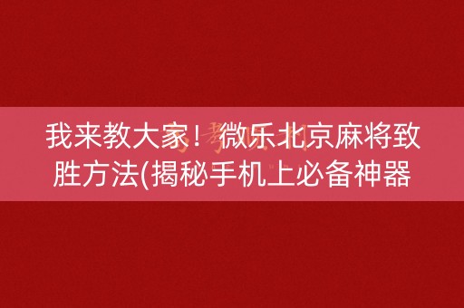 我来教大家！微乐北京麻将致胜方法(揭秘手机上必备神器)