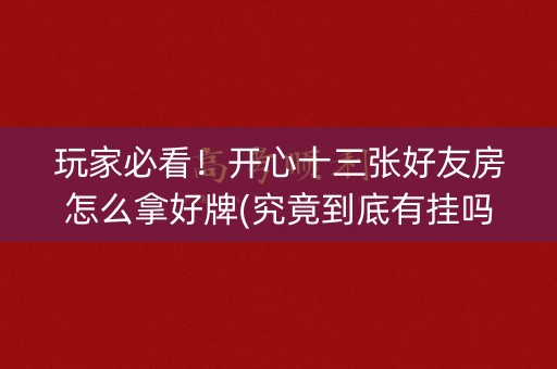 玩家必看！开心十三张好友房怎么拿好牌(究竟到底有挂吗)