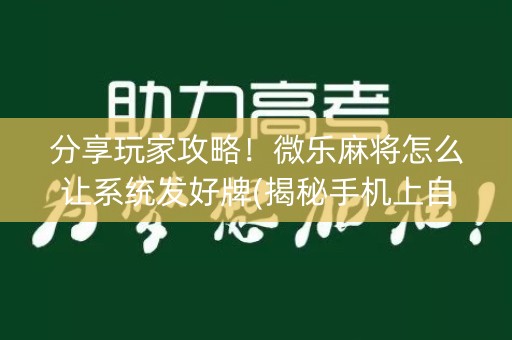 分享玩家攻略！微乐麻将怎么让系统发好牌(揭秘手机上自建房怎么赢)