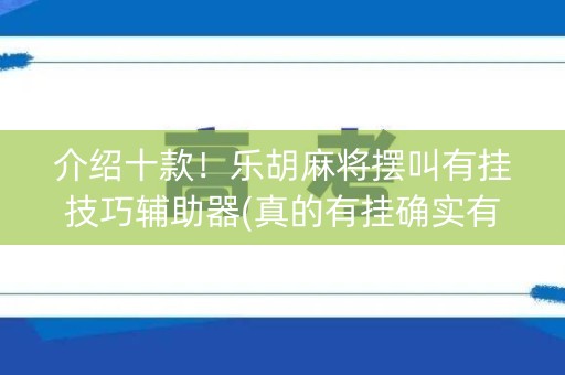 介绍十款！乐胡麻将摆叫有挂技巧辅助器(真的有挂确实有挂)