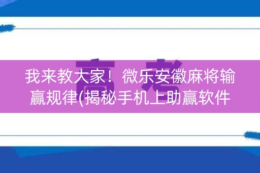 我来教大家！微乐安徽麻将输赢规律(揭秘手机上助赢软件)