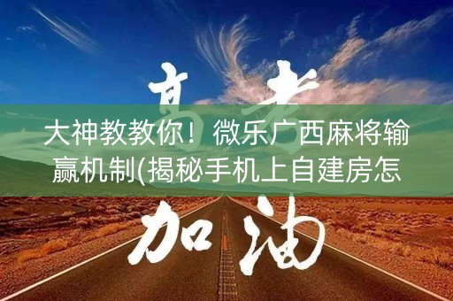 大神教教你！微乐广西麻将输赢机制(揭秘手机上自建房怎么赢)