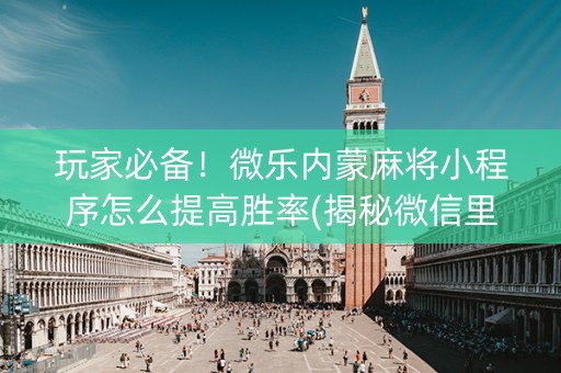 玩家必备！微乐内蒙麻将小程序怎么提高胜率(揭秘微信里助赢神器)