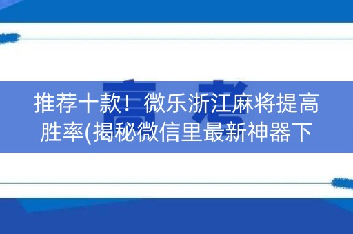 推荐十款！微乐浙江麻将提高胜率(揭秘微信里最新神器下载)