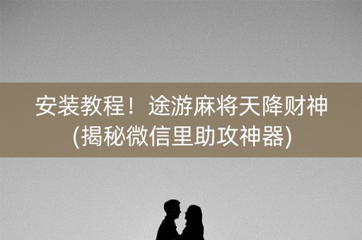 安装教程！途游麻将天降财神(揭秘微信里助攻神器)