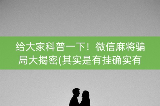 给大家科普一下！微信麻将骗局大揭密(其实是有挂确实有挂)