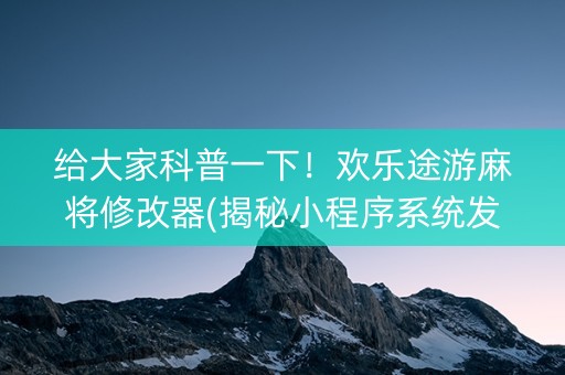 给大家科普一下！欢乐途游麻将修改器(揭秘小程序系统发好牌)