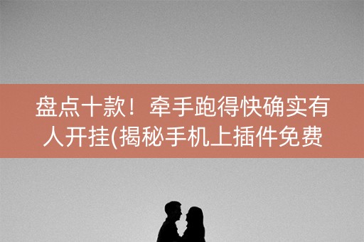 盘点十款！牵手跑得快确实有人开挂(揭秘手机上插件免费)