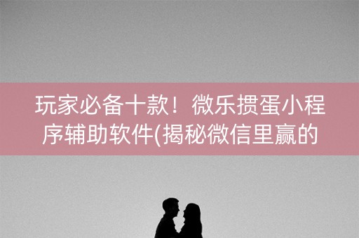 玩家必备十款！微乐掼蛋小程序辅助软件(揭秘微信里赢的秘诀)