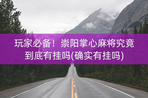 玩家必备！崇阳掌心麻将究竟到底有挂吗(确实有挂吗)