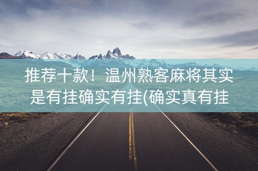 推荐十款！温州熟客麻将其实是有挂确实有挂(确实真有挂)