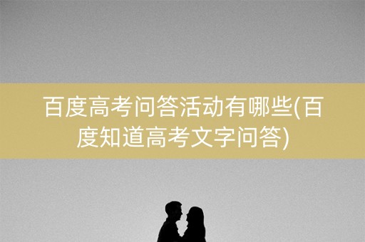 百度高考问答活动有哪些(百度知道高考文字问答)