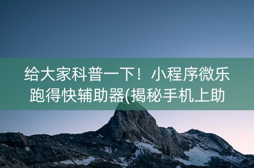 给大家科普一下！小程序微乐跑得快辅助器(揭秘手机上助赢神器)