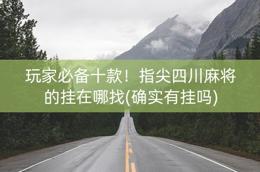 玩家必备十款！指尖四川麻将的挂在哪找(确实有挂吗)