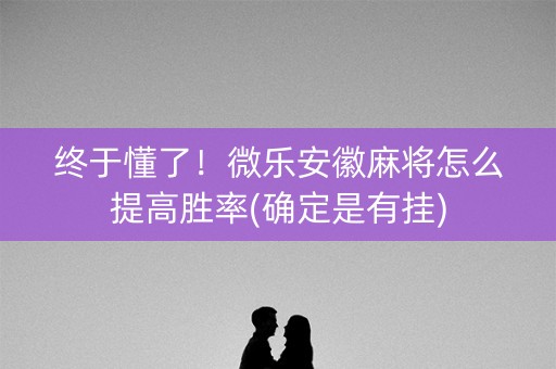 终于懂了！微乐安徽麻将怎么提高胜率(确定是有挂)