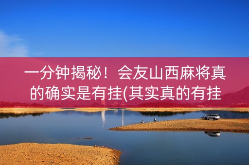 一分钟揭秘！会友山西麻将真的确实是有挂(其实真的有挂)
