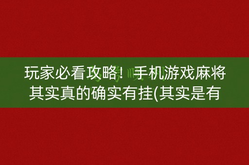 玩家必看攻略！手机游戏麻将其实真的确实有挂(其实是有挂确实有挂)