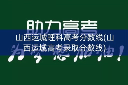 山西运城理科高考分数线(山西运城高考录取分数线)
