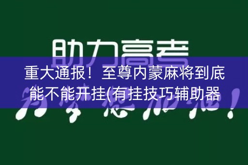 重大通报！至尊内蒙麻将到底能不能开挂(有挂技巧辅助器)