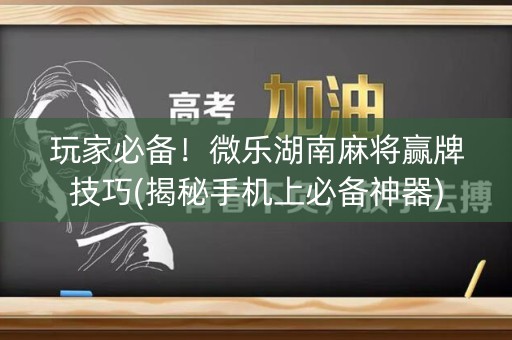 玩家必备！微乐湖南麻将赢牌技巧(揭秘手机上必备神器)