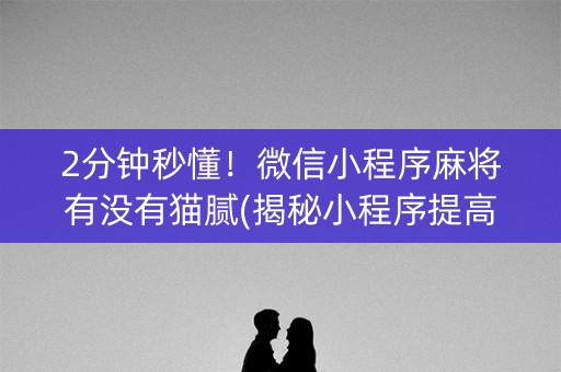 2分钟秒懂！微信小程序麻将有没有猫腻(揭秘小程序提高赢的概率)