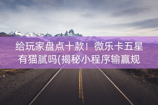 给玩家盘点十款！微乐卡五星有猫腻吗(揭秘小程序输赢规律)