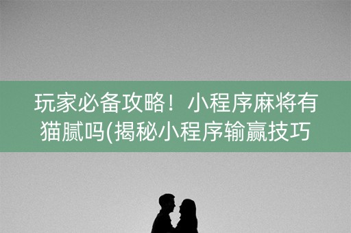 玩家必备攻略！小程序麻将有猫腻吗(揭秘小程序输赢技巧)