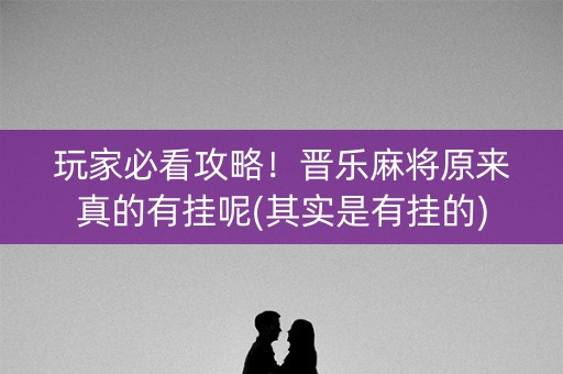 玩家必看攻略！晋乐麻将原来真的有挂呢(其实是有挂的)