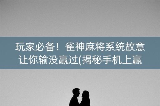 玩家必备！雀神麻将系统故意让你输没赢过(揭秘手机上赢牌的技巧)