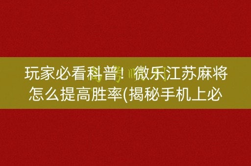 玩家必看科普！微乐江苏麻将怎么提高胜率(揭秘手机上必备神器)