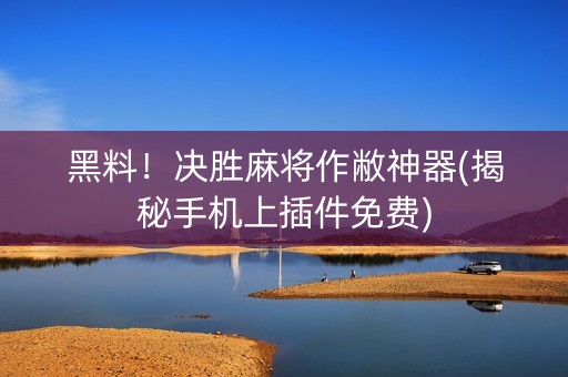 黑料！决胜麻将作敝神器(揭秘手机上插件免费)