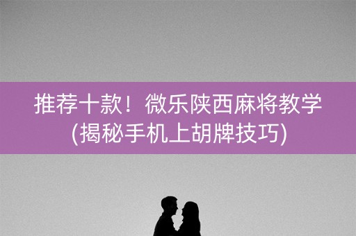 推荐十款！微乐陕西麻将教学(揭秘手机上胡牌技巧)