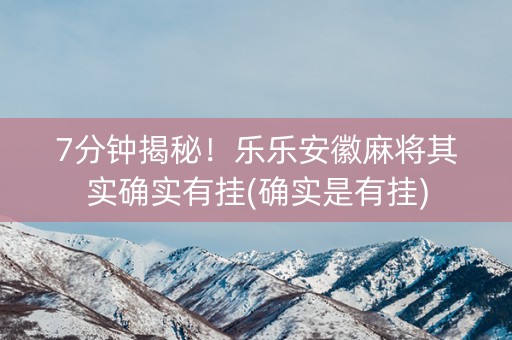 7分钟揭秘！乐乐安徽麻将其实确实有挂(确实是有挂)