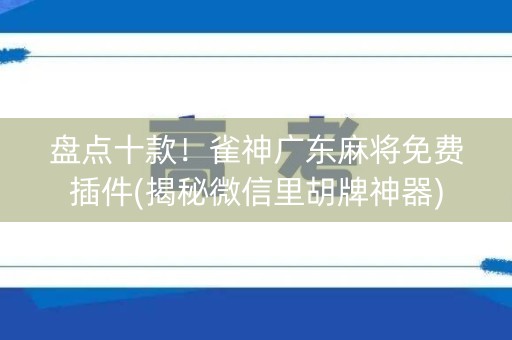 盘点十款！雀神广东麻将免费插件(揭秘微信里胡牌神器)