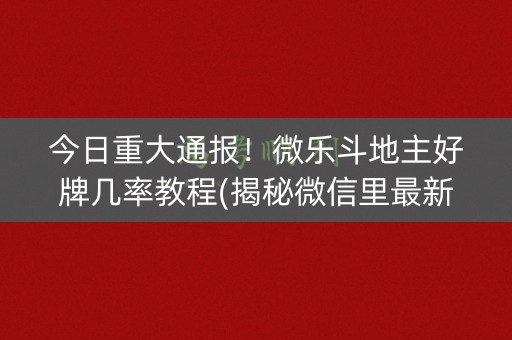 今日重大通报！微乐斗地主好牌几率教程(揭秘微信里最新神器下载)