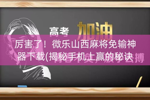厉害了！微乐山西麻将免输神器下载(揭秘手机上赢的秘诀)