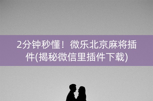 2分钟秒懂！微乐北京麻将插件(揭秘微信里插件下载)