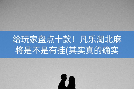给玩家盘点十款！凡乐湖北麻将是不是有挂(其实真的确实有挂)