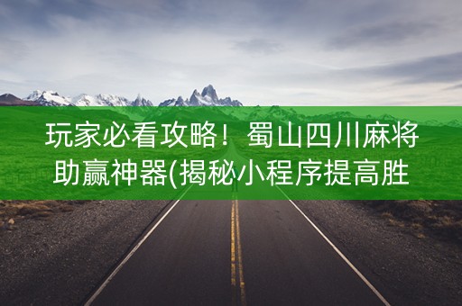 玩家必看攻略！蜀山四川麻将助赢神器(揭秘小程序提高胜率)