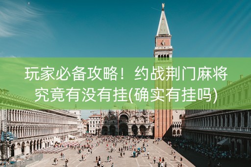 玩家必备攻略！约战荆门麻将究竟有没有挂(确实有挂吗)