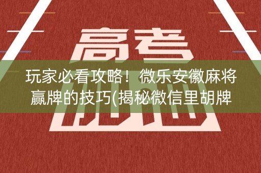 玩家必看攻略！微乐安徽麻将赢牌的技巧(揭秘微信里胡牌技巧)