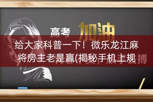 给大家科普一下！微乐龙江麻将房主老是赢(揭秘手机上规律攻略)